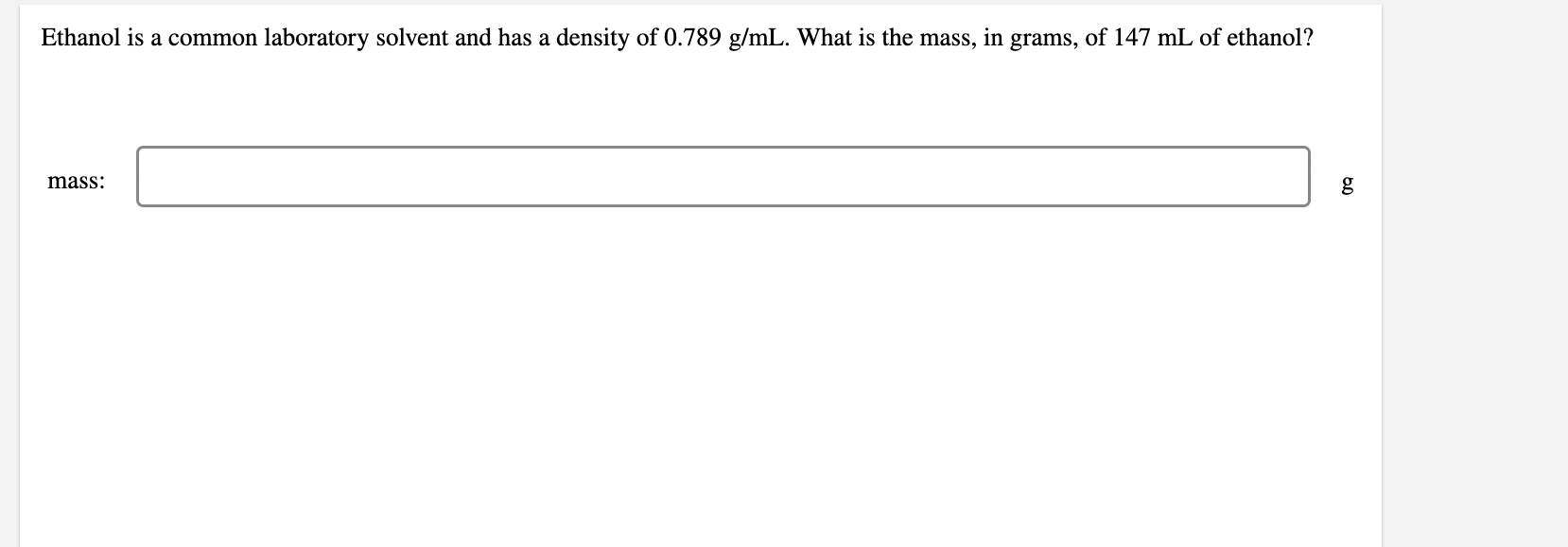 Ethanol is a common laboratory solvent and has a density of \( 0.789 \mathrm{~g} / \mathrm{mL} \). What is the mass, in grams