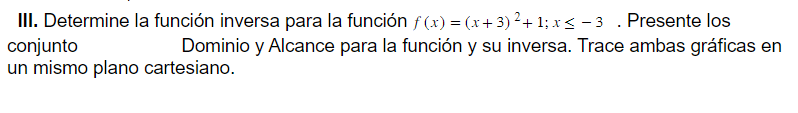 III. Determine la función inversa para la función \( f(x)=(x+3)^{2}+1 ; x \leq-3 \). Presente los conjunto Dominio y Alcance