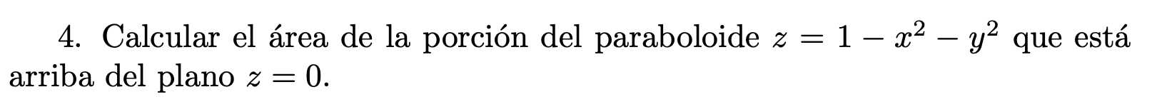 4. Calcular el área de la porción del paraboloide \( z=1-x^{2}-y^{2} \) que está arriba del plano \( z=0 \).