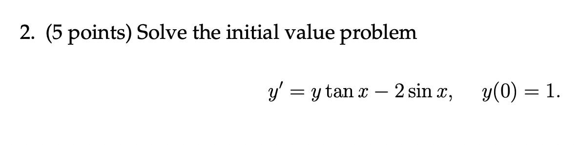 2. (5 points) Solve the initial value problem \[ y^{\prime}=y \tan x-2 \sin x, \quad y(0)=1 \]