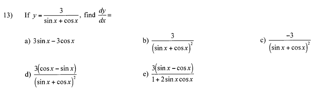 13) If \( y=\frac{3}{\sin x+\cos x} \), find \( \frac{d y}{d x}= \) a) \( 3 \sin x-3 \cos x \) b) \( \frac{3}{(\sin x+\cos x)