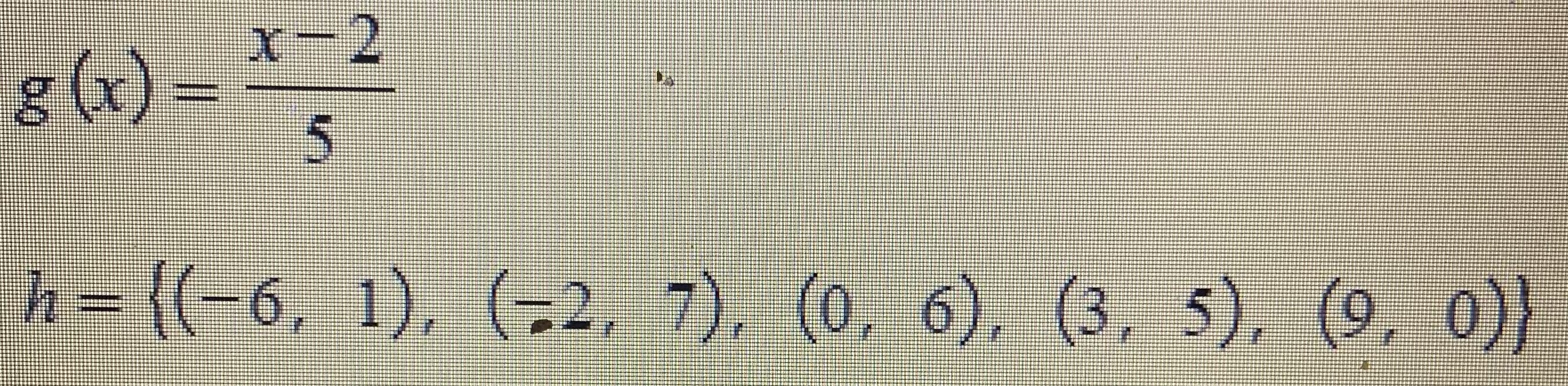 \( \begin{array}{l}g(x)=\frac{x-2}{5} \\ h=\{(-6,1),(-2,7),(0,6),(3,5),(9,0)\}\end{array} \)