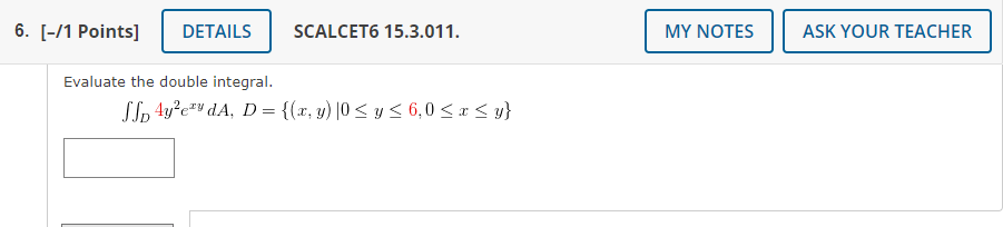 SCALCET6 15.3.011. Evaluate the double integral. \[ \iint_{D} 4 y^{2} e^{x y} d A, D=\{(x, y) \mid 0 \leq y \leq 6,0 \leq x \