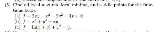 (5) Find all local maxima, local minima, and saddle points for the functions below (a) \( f=2 x y-x^{2}-2 y^{2}+3 x+4 \); (b)