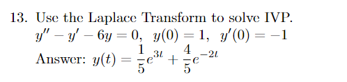 13. Use the Laplace Transform to solve IVP. y - y - 6y = 0, y(0) = 1, y(0) = −1 4 3L -21 Answer: y(t) 1 te³ + ze 5e