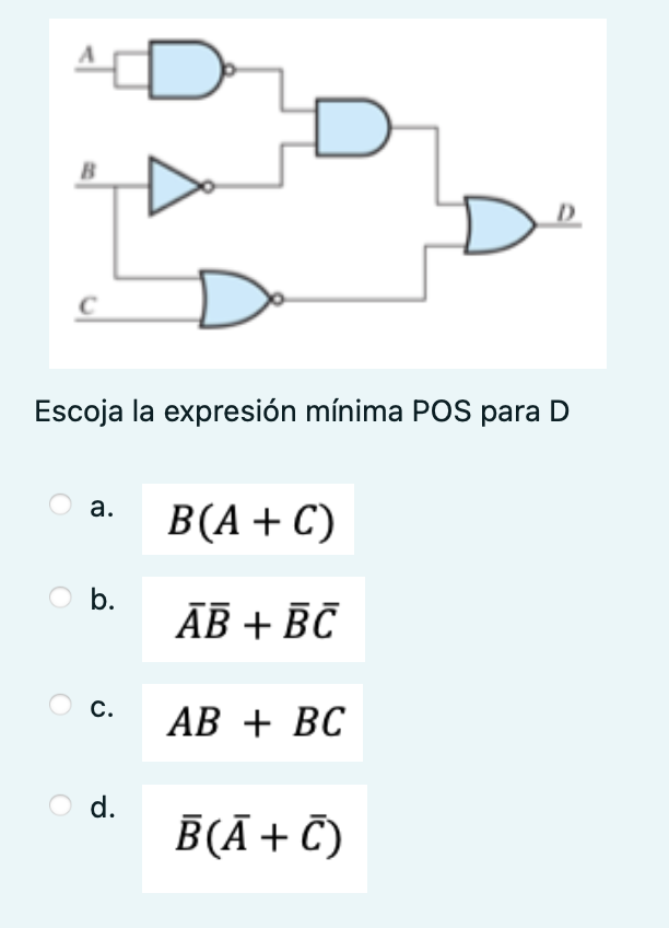 Escoja la expresión mínima POS para D a. \( B(A+C) \) b. \( \bar{A} \bar{B}+\bar{B} \bar{C} \) c. \( A B+B C \) d. \( \bar{B}