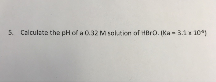 Solved 5, Calculate the pH of a 0.32 M solution of HBrO. (Ka | Chegg.com