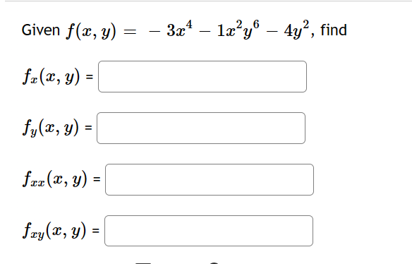 \( \begin{array}{l}\text { Given } f(x, y)=-3 x^{4}-1 x^{2} y^{6}-4 y^{2}, \\ f_{x}(x, y)= \\ f_{y}(x, y)= \\ f_{x x}(x, y)=