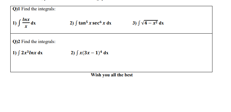 Q)1 Find the integrals: 1) J Inx - dx X 2) Stan5 x secox dx 3) S 14 – x2 dx Q)2 Find the integrals: 1) S2x3lnx dx 2) S x(3x –