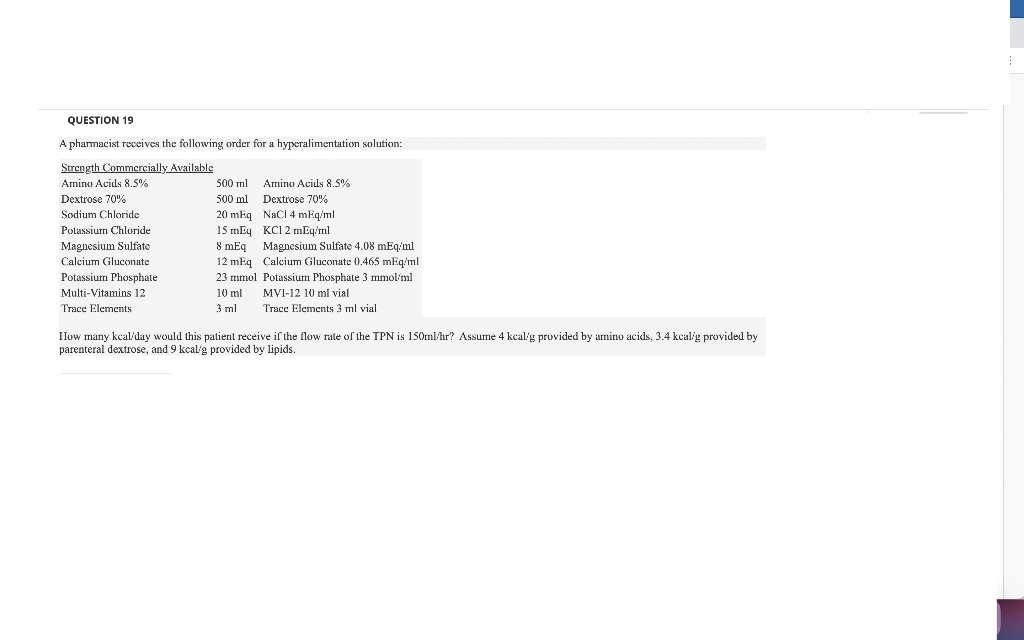 QUESTION 19 A pharmacist receives the following order for a hyperalimentation solution: Strength Commercially Available Amino