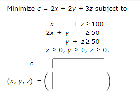 \( \begin{array}{c}c=2 x+2 y+3 z \text { subj } \\ x \quad+z \geq 100 \\ 2 x+y \quad \geq 50 \\ y+z \geq 50 \\ x \geq 0, y \g