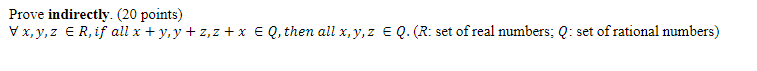 Prove indirectly. (20 points) Vx, y, z eR, if all x + y, y +z,z+x E Q, then all x, y, z E Q. (R: set of real numbers: Q: set