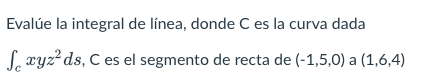 Evalúe la integral de línea, donde C es la curva dada Se xyzds, C es el segmento de recta de (-1,5,0) a (1,6,4) a