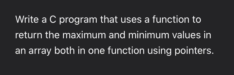 Write a C program that uses a function to return the maximum and minimum values in an array both in one function using pointe