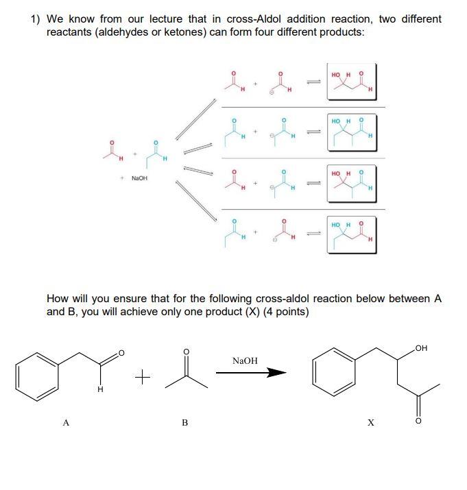 1) We know from our lecture that in cross-Aldol addition reaction, two different reactants (aldehydes or ketones) can form fo