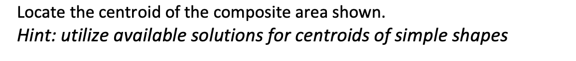 Locate the centroid of the composite area shown.
Hint: utilize available solutions for centroids of simple shapes