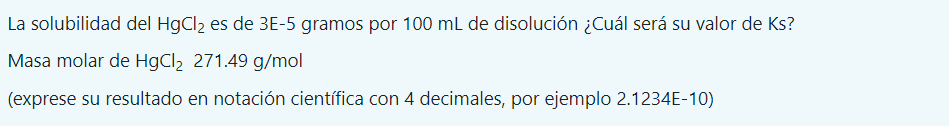 La solubilidad del \( \mathrm{HgCl}_{2} \) es de 3E-5 gramos por \( 100 \mathrm{~mL} \) de disolución ¿Cuál será su valor de