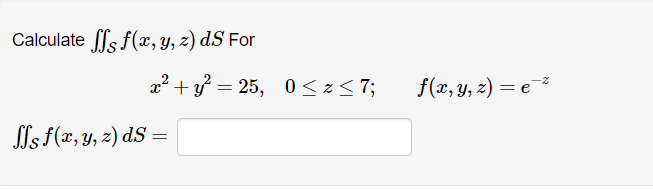 Calculate \( \iint_{\mathcal{S}} f(x, y, z) d S \) For \[ x^{2}+y^{2}=25, \quad 0 \leq z \leq 7 ; \quad f(x, y, z)=e^{-z} \]