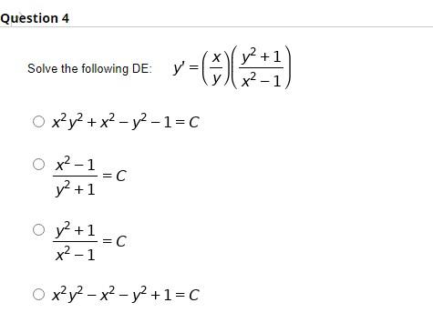 Question 4 Solve the following DE: y=-= y ) y =( y2 + 1 x2-1) O x2y2 + x2 - y2-1=C O x2-1 -=C y2 + 1 y2 +1 -=C = x²-1 ox?y2 -