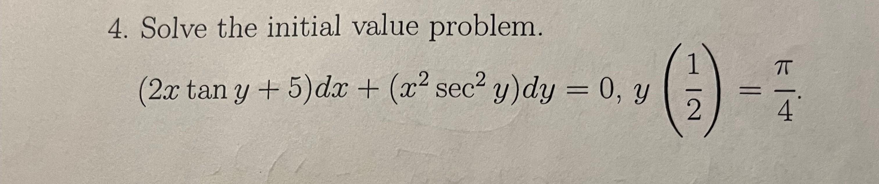 4. Solve the initial value problem. \[ (2 x \tan y+5) d x+\left(x^{2} \sec ^{2} y\right) d y=0, y\left(\frac{1}{2}\right)=\fr