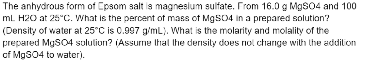 The anhydrous form of Epsom salt is magnesium sulfate. From 16.0 g MgSO4 and 100
mL H2O at 25°C. What is the percent of mass 