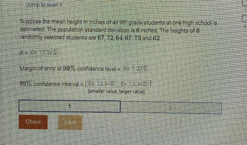 Jump to level 1
Suppose the mean height in inches of all 9th grade students at one high school is
estimated. The population s