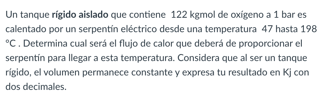 Un tanque rígido aislado que contiene \( 122 \mathrm{kgmol} \) de oxígeno a 1 bar es calentado por un serpentín eléctrico des