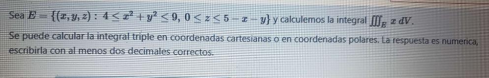 Sea \( E=\left\{(x, y, z): 4 \leq x^{2}+y^{2} \leq 9,0 \leq z \leq 5-x-y\right\} \) y calculemos la integral \( \iiint_{E} x