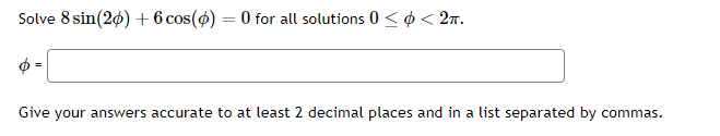 Solve \( 8 \sin (2 \phi)+6 \cos (\phi)=0 \) for all solutions \( 0 \leq \phi<2 \pi \).
\[
\phi=
\]
Give your answers accurate