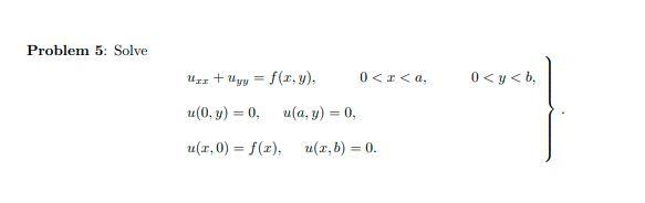 Problem 5: Solve \[ \left.\begin{array}{l} u_{x x}+u_{y y}=f(x, y), \quad 0<x<a, \quad 0<y<b, \\ u(0, y)=0, \quad u(a, y)=0,