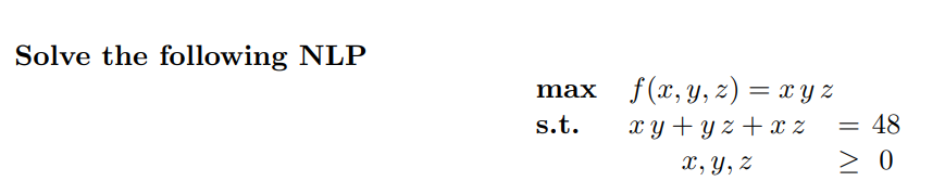 Solve the following NLP max s.t. f(x, y, z) = xyz xy+yz + x z x, y, z = 48 ≥ 0