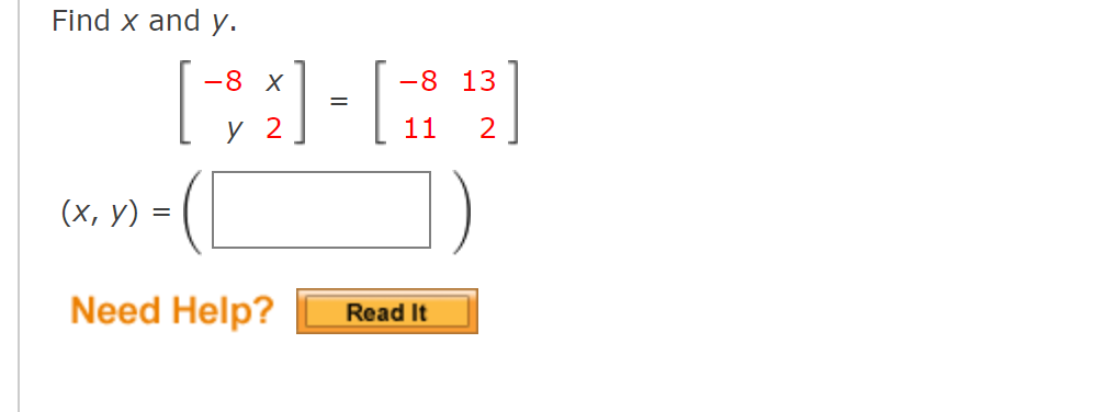 Find \( x \) and \( y \). \[ \left[\begin{array}{rr} -8 & x \\ y & 2 \end{array}\right]=\left[\begin{array}{rr} -8 & 13 \\ 11