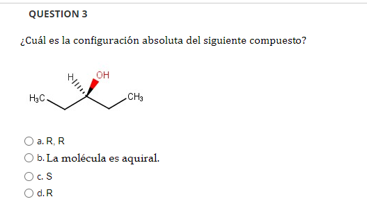 QUESTION 3 ¿Cuál es la configuración absoluta del siguiente compuesto? OH H3C CH3 a. RR Ob. La molécula es aquiral. CS O d.R