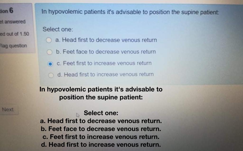 In hypovolemic patients its advisable to position the supine patient:
Select one:
a. Head first to decrease venous return
b.