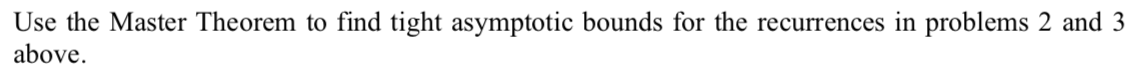 Use the Master Theorem to find tight asymptotic bounds for the recurrences in problems 2 and 3 above.