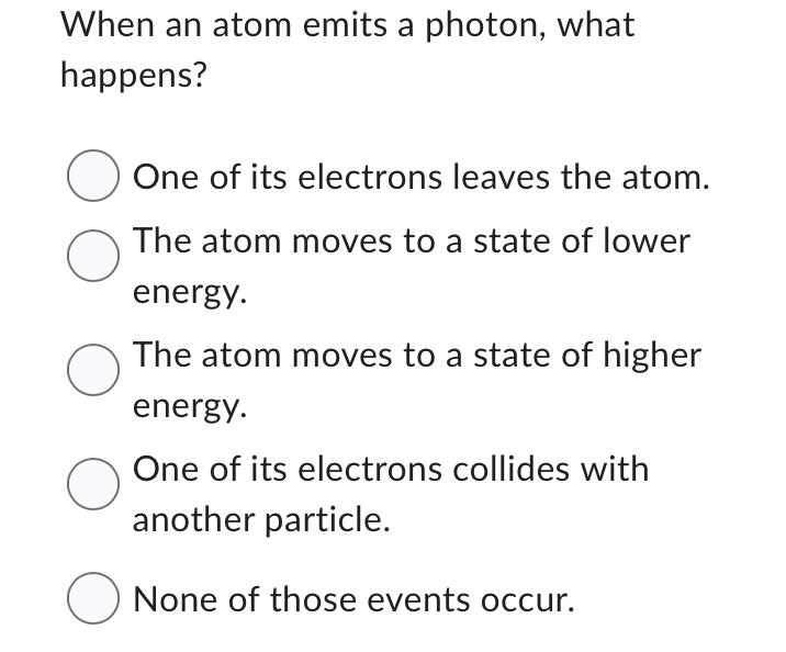 When an atom emits a photon, what happens?
One of its electrons leaves the atom. The atom moves to a state of lower energy.

