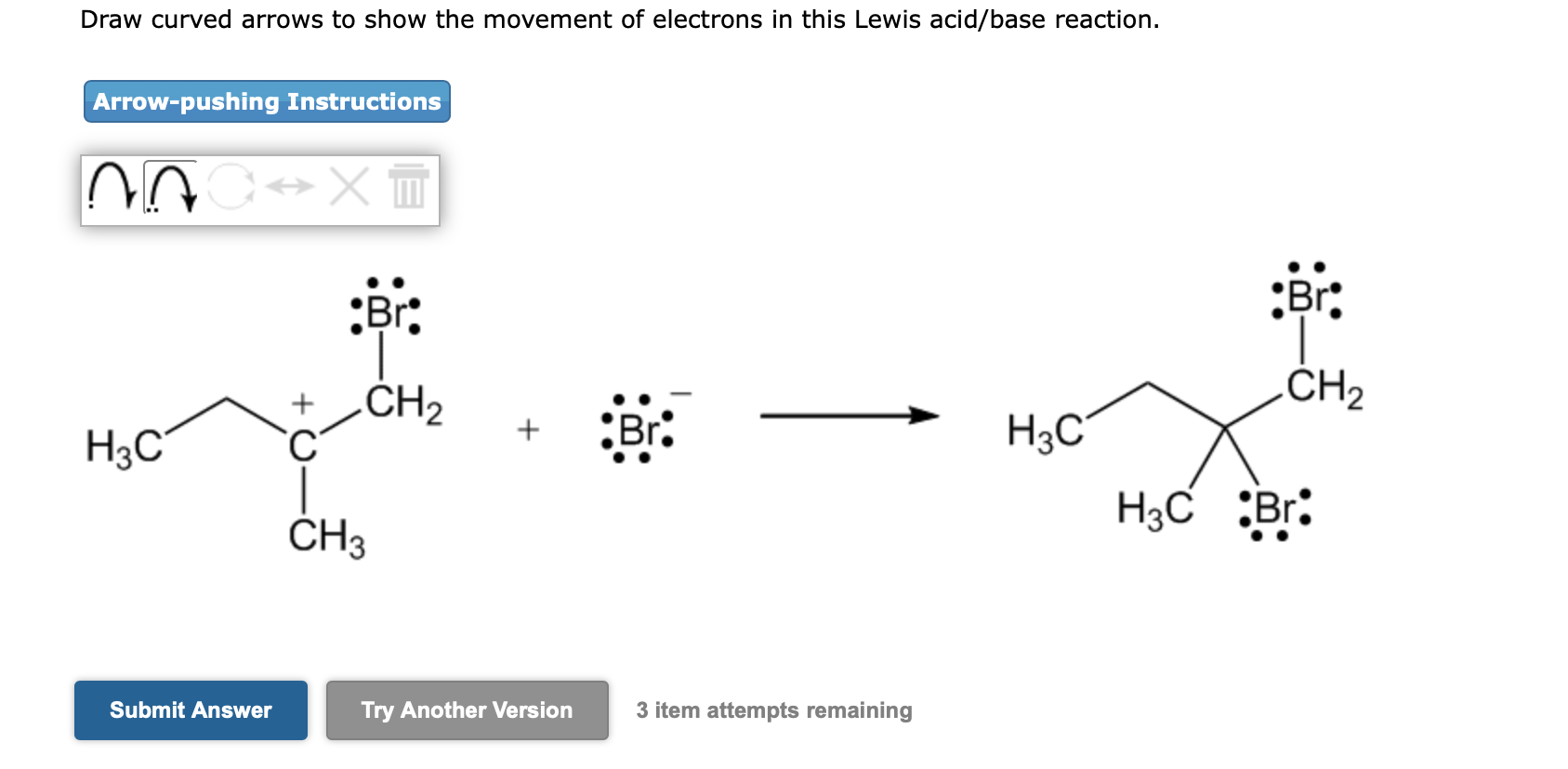 Draw curved arrows to show the movement of electrons in this Lewis acid/base reaction.
Arrow-pushing Instructions
n
?X+
Br.
C