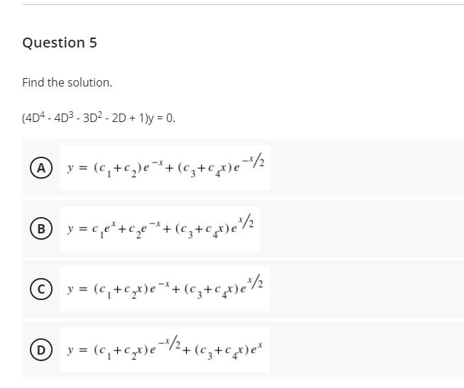 Question 5 Find the solution. (404 -4D3 - 3D2 - 2D + 1) = 0. D y = (0,+c,)e+*+(cz+c_r)e-1/2 B y=ce+ce-*+(cz+cpp)e/ - (+4)e*+,