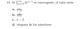 14. \( \mathrm{Si} \sum_{n=0}^{\infty} 2 r^{n-1} \) es convergente, el valor seria a. \( \frac{r}{1-2} \) b. \( \frac{2}{1-r}