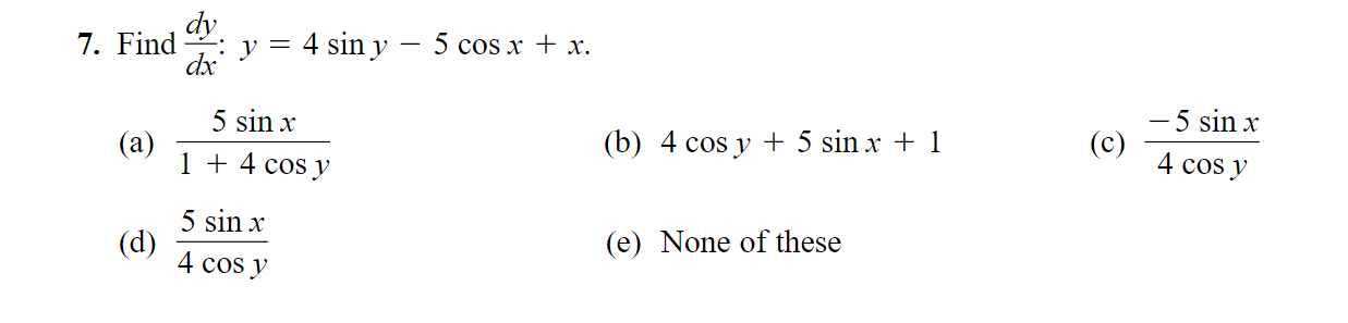 7. Find \( \frac{d y}{d x}: y=4 \sin y-5 \cos x+x \). (a) \( \frac{5 \sin x}{1+4 \cos y} \) (b) \( 4 \cos y+5 \sin x+1 \) (c)