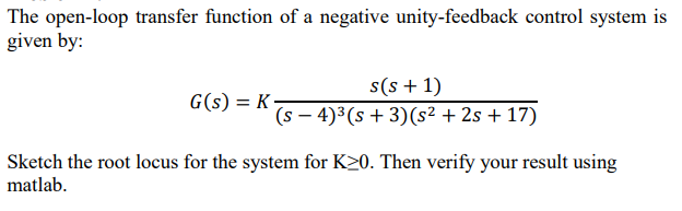 The open-loop transfer function of a negative unity-feedback control system is given by:
\[
G(s)=K \frac{s(s+1)}{(s-4)^{3}(s+