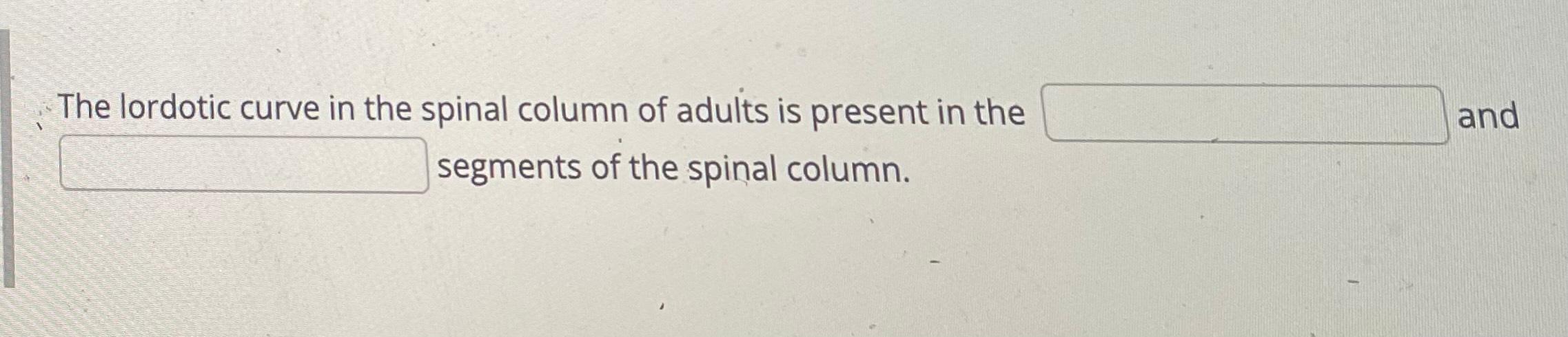 The lordotic curve in the spinal column of adults is present in the and segments of the spinal column.