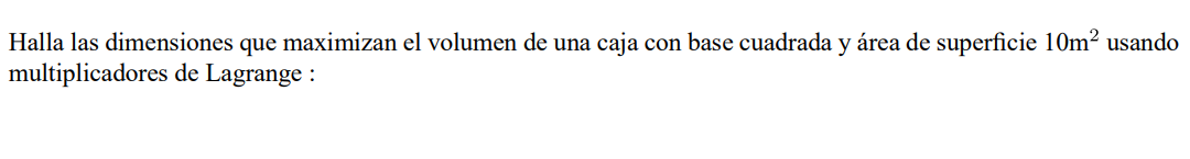 Halla las dimensiones que maximizan el volumen de una caja con base cuadrada y área de superficie \( 10 \mathrm{~m}^{2} \) us