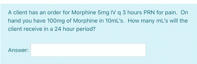 A client has an order for Morphine 5mg IV q 3 hours PRN for pain. On hand you have 100mg of Morphine in 10mLs. How many mLs