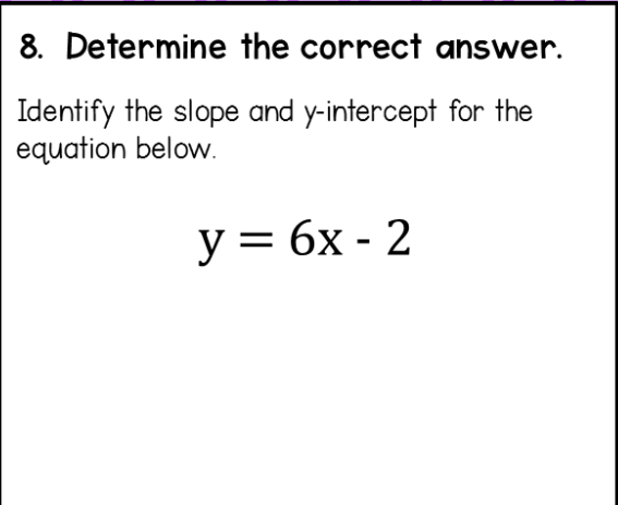8. Determine the correct answer.
Identify the slope and \( y \)-intercept for the equation below.
\[
y=6 x-2
\]