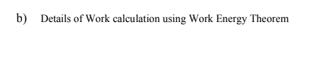 b)
Details of Work calculation using Work Energy Theorem