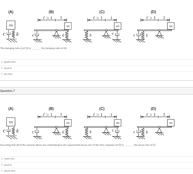 The damping ratio \( \zeta \) of \( (D) \) is the damping ratio of (A)
greater than
equal to
less than
Question 7
Assuming th