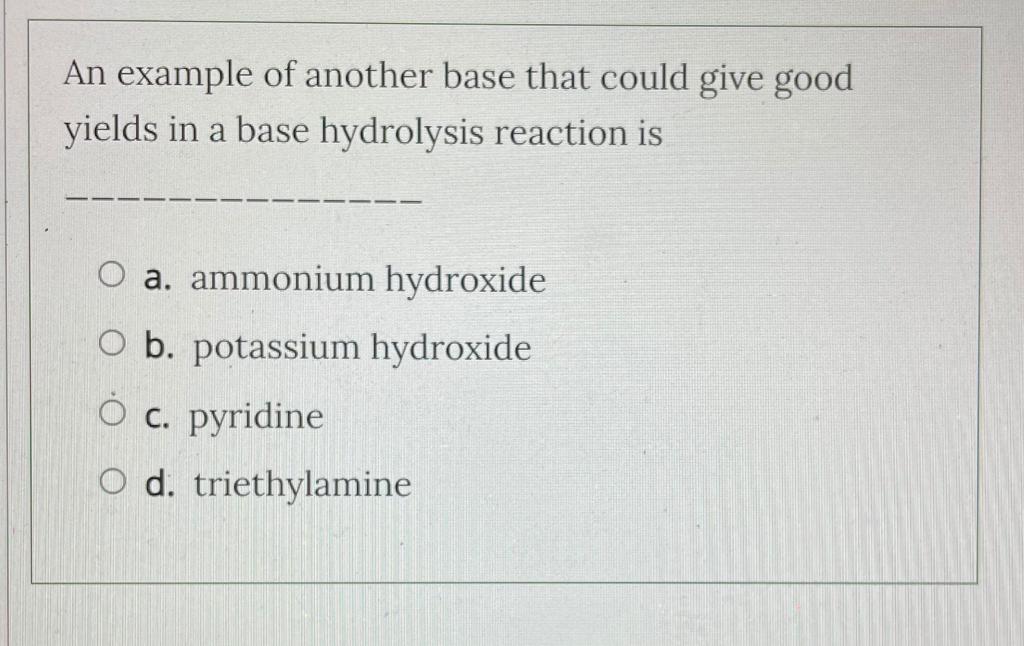 An example of another base that could give good
yields in a base hydrolysis reaction is
O a. ammonium hydroxide
O b. potassiu