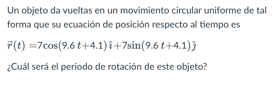 Un objeto da vueltas en un movimiento circular uniforme de tal forma que su ecuación de posición respecto al tiempo es \[ \ve