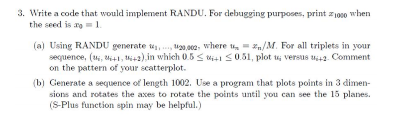 3. Write a code that would implement RANDU. For debugging purposes, print X 1000 when the seed is co = 1. (a) Using RANDU gen
